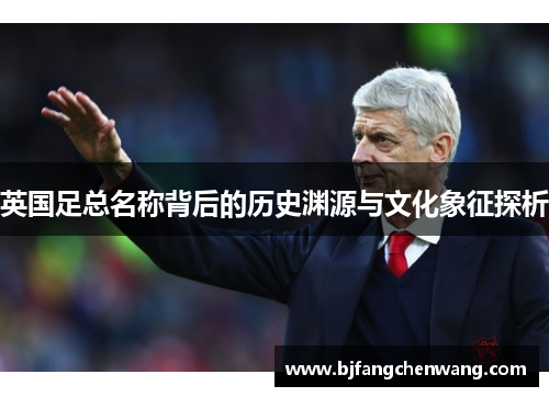 英国足总名称背后的历史渊源与文化象征探析