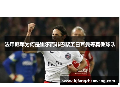 法甲冠军为何是里尔而非巴黎圣日耳曼等其他球队