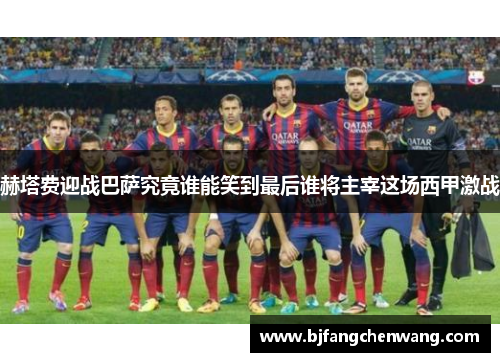 赫塔费迎战巴萨究竟谁能笑到最后谁将主宰这场西甲激战