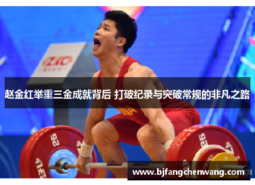 赵金红举重三金成就背后 打破纪录与突破常规的非凡之路