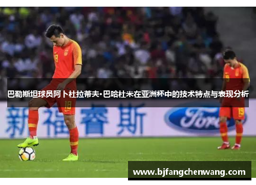 巴勒斯坦球员阿卜杜拉蒂夫·巴哈杜米在亚洲杯中的技术特点与表现分析