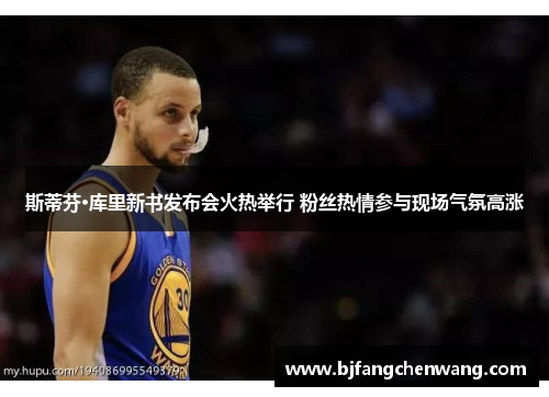 斯蒂芬·库里新书发布会火热举行 粉丝热情参与现场气氛高涨